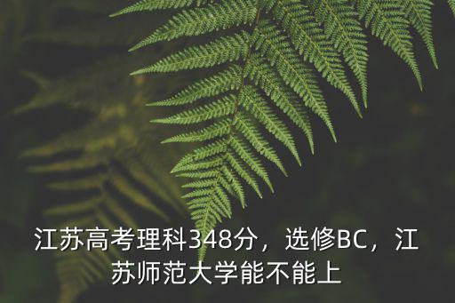 江蘇高考理科348分，選修BC，江蘇師范大學(xué)能不能上