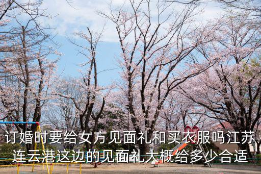訂婚時要給女方見面禮和買衣服嗎江蘇連云港這邊的見面禮大概給多少合適
