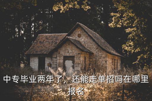 中專畢業兩年了，還能走單招嗎在哪里報名