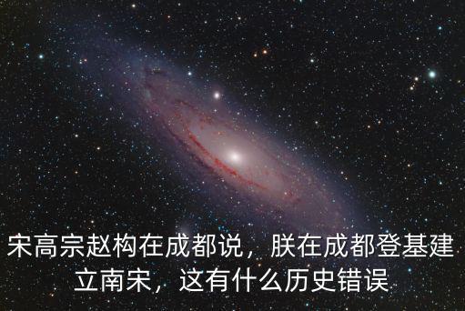 宋高宗趙構在成都說，朕在成都登基建立南宋，這有什么歷史錯誤
