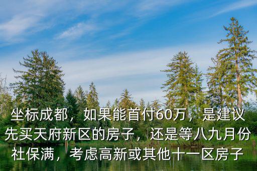 坐標成都，如果能首付60萬，是建議先買天府新區的房子，還是等八九月份社保滿，考慮高新或其他十一區房子