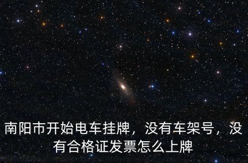 南陽市開始電車掛牌，沒有車架號，沒有合格證發票怎么上牌