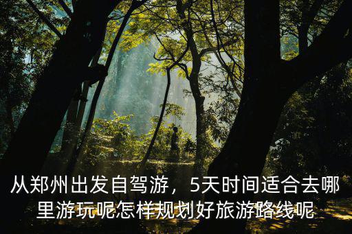 從鄭州出發自駕游，5天時間適合去哪里游玩呢怎樣規劃好旅游路線呢