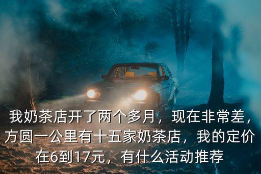 我奶茶店開了兩個多月，現在非常差，方圓一公里有十五家奶茶店，我的定價在6到17元，有什么活動推薦