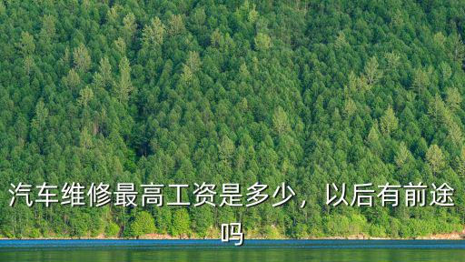 汽車維修最高工資是多少，以后有前途嗎
