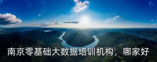 南京零基礎大數據培訓機構，哪家好