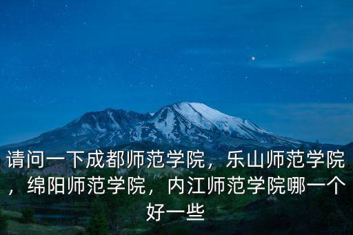 請問一下成都師范學院，樂山師范學院，綿陽師范學院，內江師范學院哪一個好一些