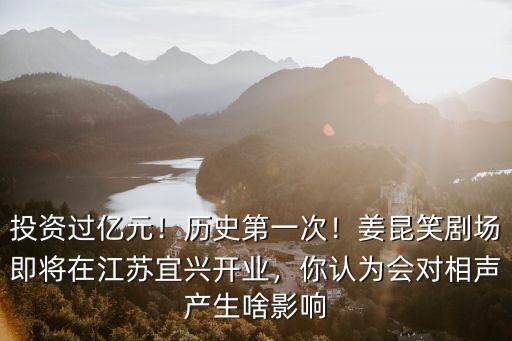投資過億元！歷史第一次！姜昆笑劇場即將在江蘇宜興開業(yè)，你認(rèn)為會對相聲產(chǎn)生啥影響