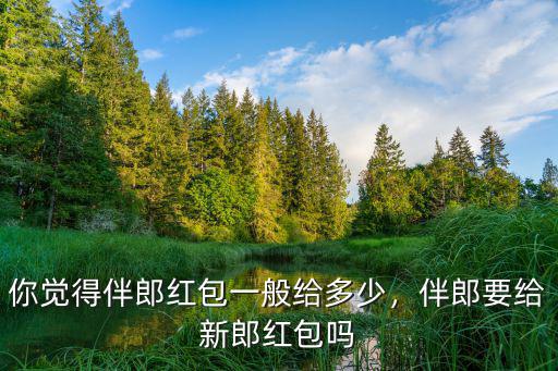 無錫伴郎要給多少紅包,伴郎要給新郎紅包嗎