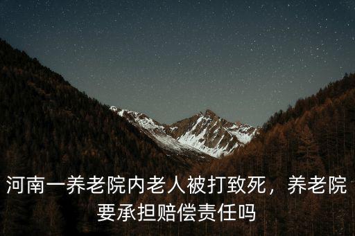 河南養老院虐老怎么處理的,河南一養老院內老人被打致死