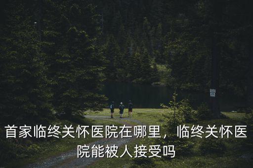 自貢哪里有臨終關懷醫院,首家臨終關懷醫院在哪里