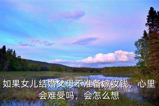 常州女兒出嫁父母賠陪嫁多少錢,女兒出嫁一般陪嫁多少錢
