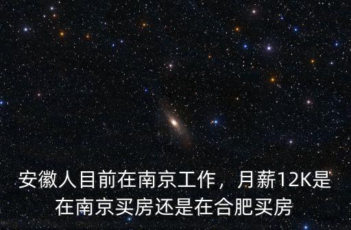 安徽人目前在南京工作，月薪12K是在南京買(mǎi)房還是在合肥買(mǎi)房