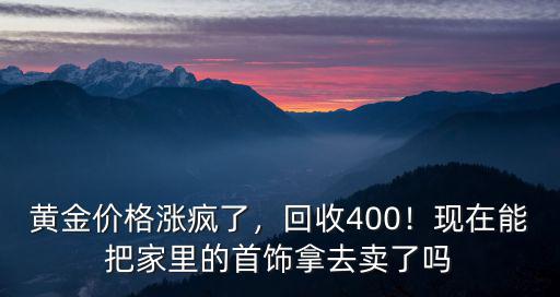 黃金價格漲瘋了，回收400！現(xiàn)在能把家里的首飾拿去賣了嗎