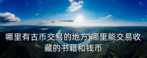 綿陽哪里有古幣交易的地方,哪里能交易收藏的書籍和錢幣