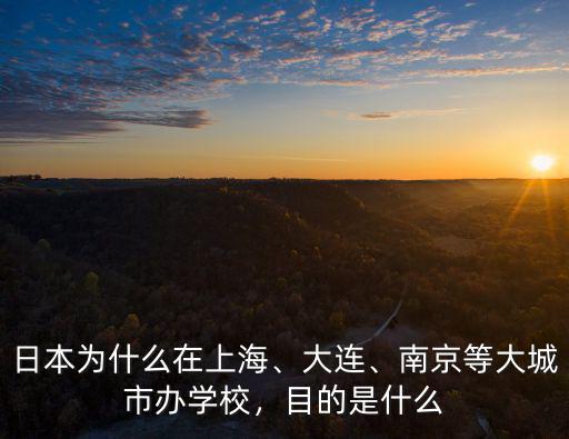 日本為什么在上海、大連、南京等大城市辦學校，目的是什么