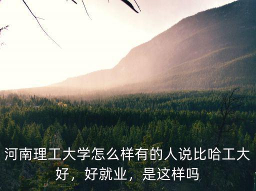 河南理工大學(xué)怎么樣有的人說比哈工大好，好就業(yè)，是這樣嗎