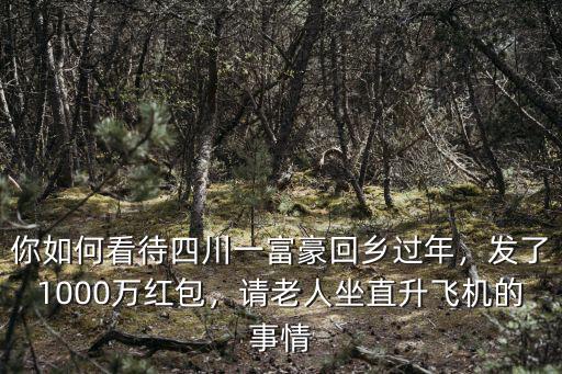你如何看待四川一富豪回鄉過年，發了1000萬紅包，請老人坐直升飛機的事情