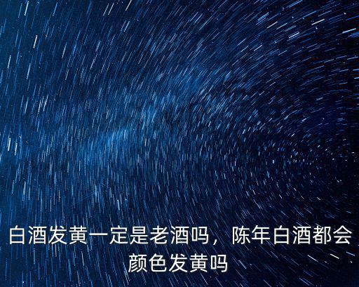 白酒發黃一定是老酒嗎，陳年白酒都會顏色發黃嗎