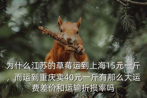 為什么江蘇的草莓運到上海15元一斤，而運到重慶賣40元一斤有那么大運費差價和運輸折損率嗎