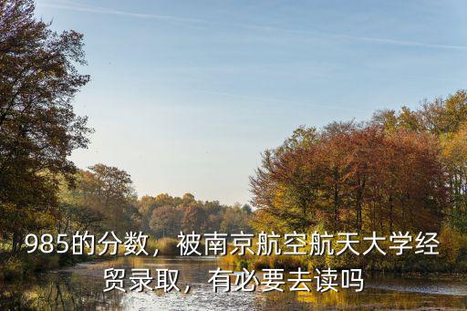 985的分數，被南京航空航天大學經貿錄取，有必要去讀嗎