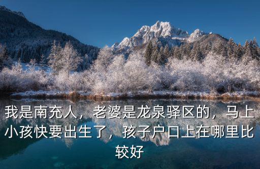 我是南充人，老婆是龍泉驛區(qū)的，馬上小孩快要出生了，孩子戶口上在哪里比較好