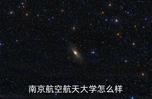 南京航空航天大學江蘇多少名,南京航空航天大學怎么樣