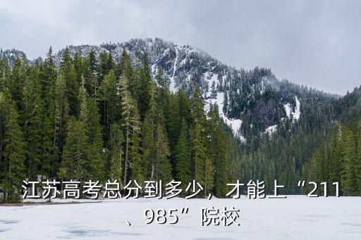 江蘇高考總分到多少，才能上“211、985”院校