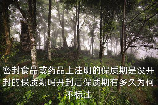 密封食品或藥品上注明的保質期是沒開封的保質期嗎開封后保質期有多久為何不標注