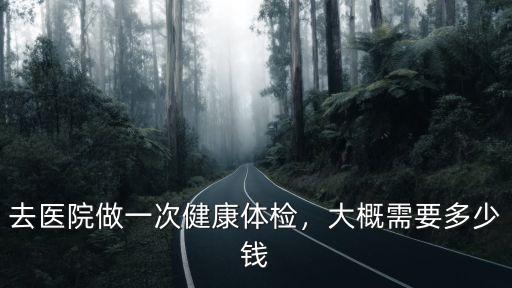 去醫院做一次健康體檢，大概需要多少錢