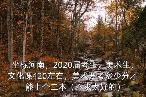 坐標(biāo)河南，2020屆考生，美術(shù)生，文化課420左右，美術(shù)要考多少分才能上個二本（不求太好的）
