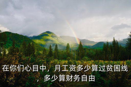 在你們心目中，月工資多少算過貧困線，多少算財務自由