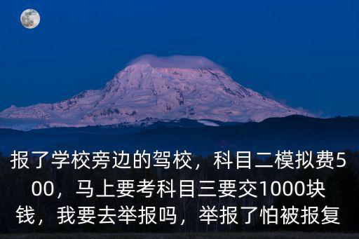 報了學校旁邊的駕校，科目二模擬費500，馬上要考科目三要交1000塊錢，我要去舉報嗎，舉報了怕被報復
