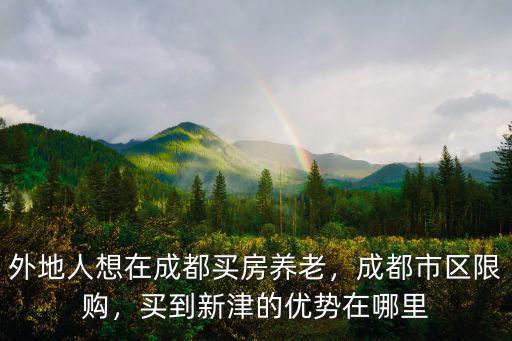 外地人想在成都買房養老，成都市區限購，買到新津的優勢在哪里
