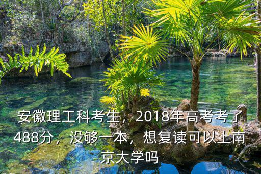 安徽理工科考生，2018年高考考了488分，沒夠一本，想復讀可以上南京大學嗎
