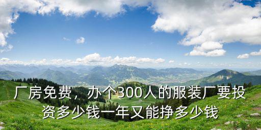 廠房免費，辦個300人的服裝廠要投資多少錢一年又能掙多少錢
