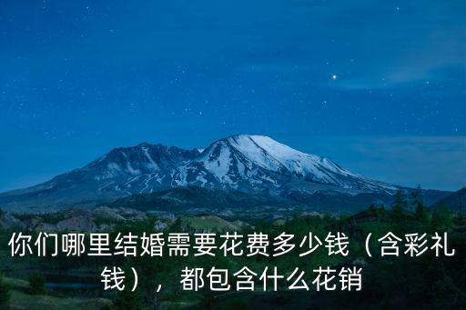 你們哪里結(jié)婚需要花費多少錢（含彩禮錢），都包含什么花銷