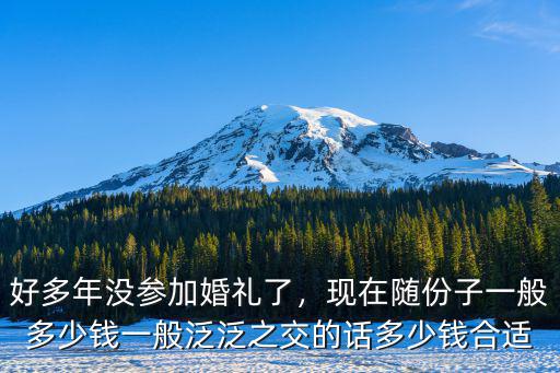 好多年沒參加婚禮了，現在隨份子一般多少錢一般泛泛之交的話多少錢合適