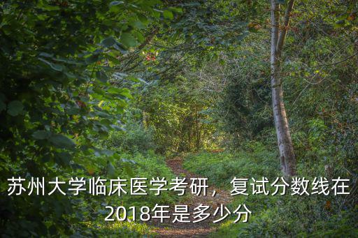 蘇州大學(xué)臨床醫(yī)學(xué)考研，復(fù)試分?jǐn)?shù)線在2018年是多少分