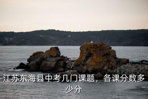 宿遷中考總分多少幾門課,江蘇東海縣中考幾門課題