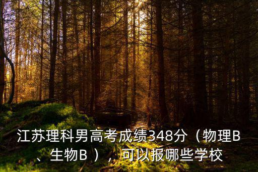 江蘇理科男高考成績348分（物理B、生物B ），可以報(bào)哪些學(xué)校