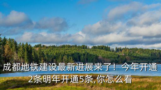 成都地鐵建設(shè)最新進(jìn)展來(lái)了！今年開(kāi)通2條明年開(kāi)通5條,你怎么看
