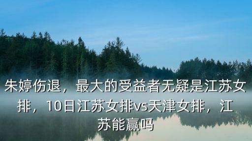 朱婷傷退，最大的受益者無疑是江蘇女排，10日江蘇女排vs天津女排，江蘇能贏嗎