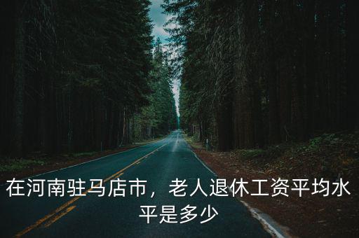 在河南駐馬店市，老人退休工資平均水平是多少