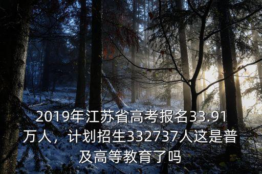 2019年江蘇省高考報名33.91萬人，計劃招生332737人這是普及高等教育了嗎
