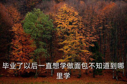 畢業了以后一直想學做面包不知道到哪里學