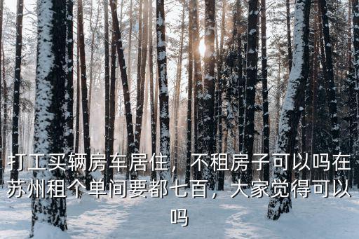打工買輛房車居住，不租房子可以嗎在蘇州租個單間要都七百，大家覺得可以嗎