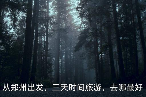 從鄭州出發(fā)，三天時間旅游，去哪最好