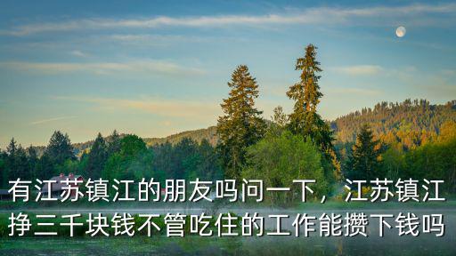 有江蘇鎮(zhèn)江的朋友嗎問一下，江蘇鎮(zhèn)江掙三千塊錢不管吃住的工作能攢下錢嗎