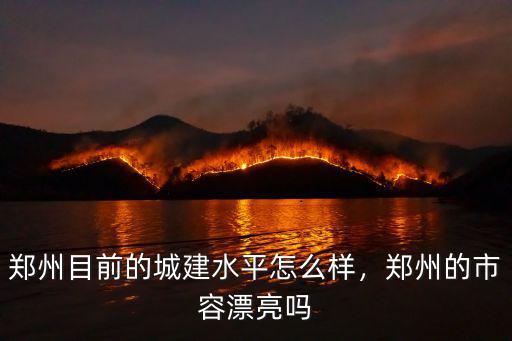 鄭州的白沙綠博怎么樣,鄭州目前的城建水平怎么樣